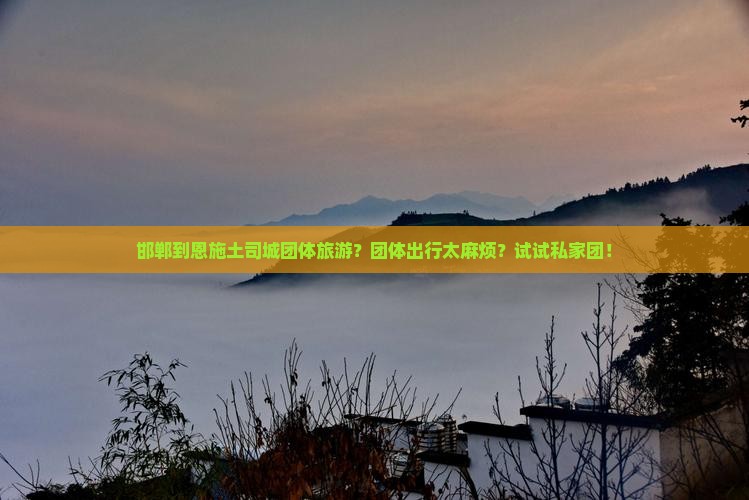 邯郸到恩施土司城团体旅游？团体出行太麻烦？试试私家团！