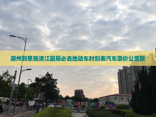 潮州到恩施清江画廊必去地动车时刻表汽车票价公里数