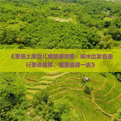 《恩施土家女儿城旅游攻略：丽水出发自由行景点推荐，哪里值得一去》