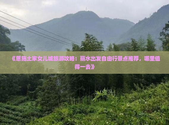 《恩施土家女儿城旅游攻略：丽水出发自由行景点推荐，哪里值得一去》