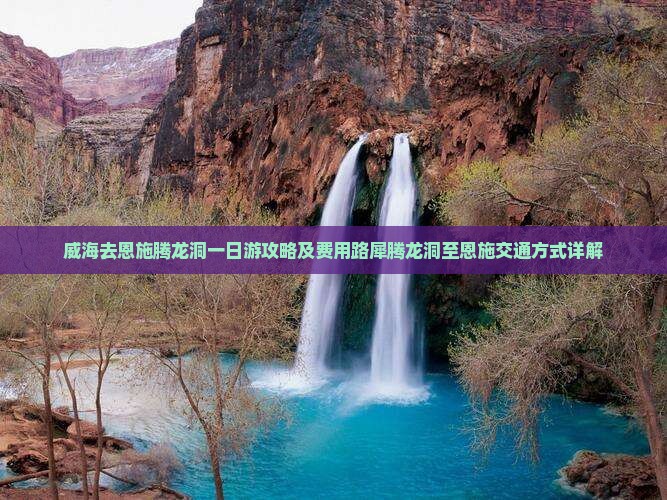威海去恩施腾龙洞一日游攻略及费用路犀腾龙洞至恩施交通方式详解