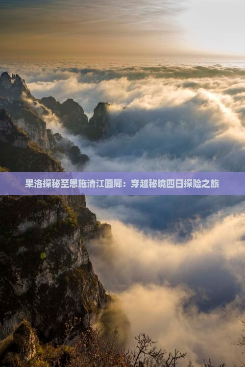 果洛探秘至恩施清江画廊：穿越秘境四日探险之旅