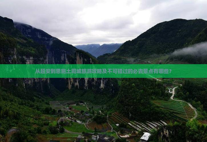 从延安到恩施土司城旅游攻略及不可错过的必去景点有哪些？