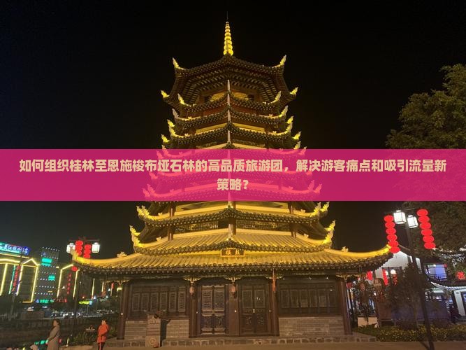 如何组织桂林至恩施梭布垭石林的高品质旅游团，解决游客痛点和吸引流量新策略？