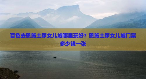 百色去恩施土家女儿城哪里玩好？恩施土家女儿城门票多少钱一张