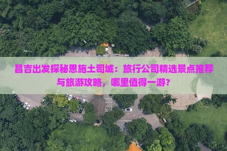 昌吉出发探秘恩施土司城：旅行公司精选景点推荐与旅游攻略，哪里值得一游？