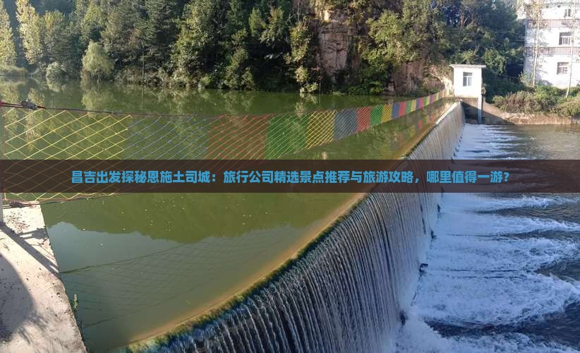 昌吉出发探秘恩施土司城：旅行公司精选景点推荐与旅游攻略，哪里值得一游？