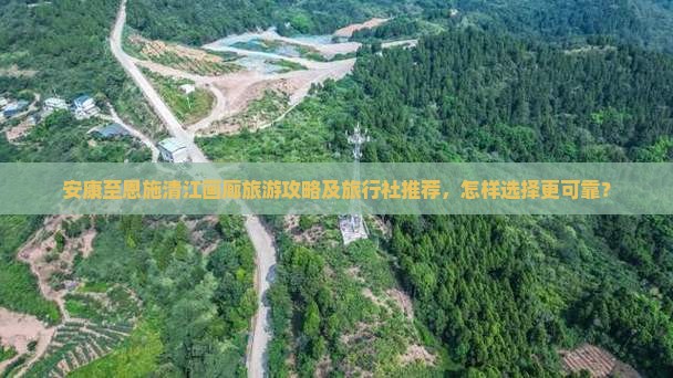 安康至恩施清江画廊旅游攻略及旅行社推荐，怎样选择更可靠？