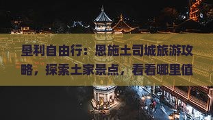 垦利自由行：恩施土司城旅游攻略，探索土家景点，看看哪里值得一去