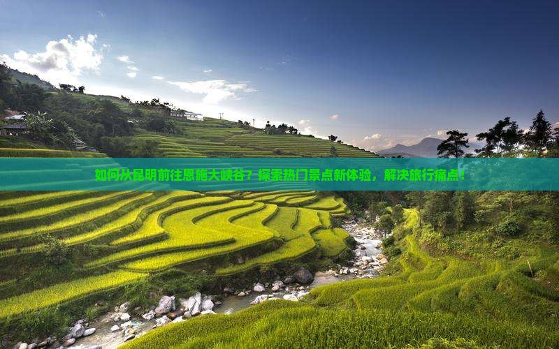 如何从昆明前往恩施大峡谷？探索热门景点新体验，解决旅行痛点！
