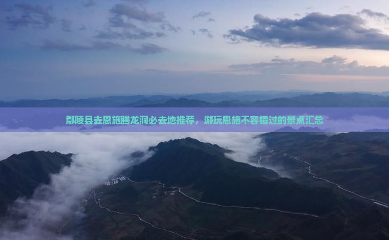 鄢陵县去恩施腾龙洞必去地推荐，游玩恩施不容错过的景点汇总