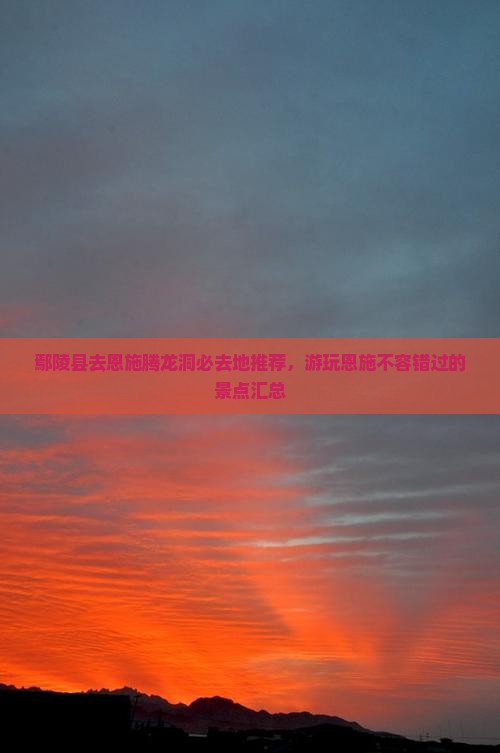 鄢陵县去恩施腾龙洞必去地推荐，游玩恩施不容错过的景点汇总