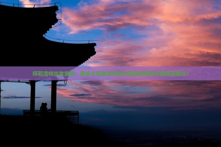 呼和浩特出发旅游，恩施土司城及周边有哪些旅游景点和游玩建议？