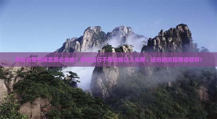 邢台去恩施腾龙洞必去地？异地出行不懂攻略让人头疼，这份避坑指南请收好！