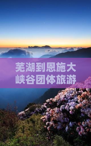 芜湖到恩施大峡谷团体旅游路线及费用攻略