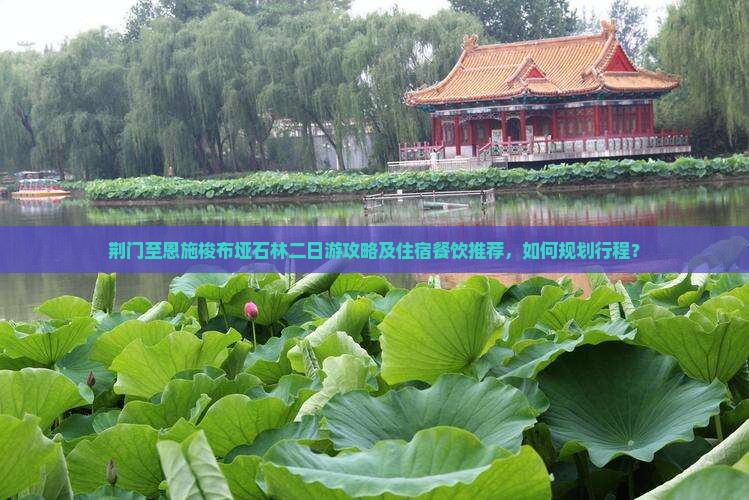 荆门至恩施梭布垭石林二日游攻略及住宿餐饮推荐，如何规划行程？