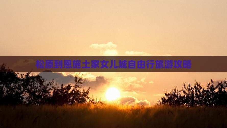 松原到恩施土家女儿城自由行旅游攻略