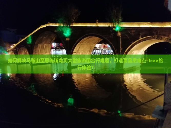 如何解决马鞍山至恩施腾龙洞大型旅游团出行难题，打造高品质痛点-free旅行体验？