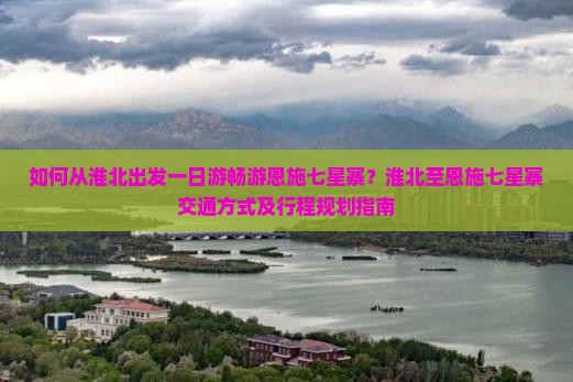 如何从淮北出发一日游畅游恩施七星寨？淮北至恩施七星寨交通方式及行程规划指南