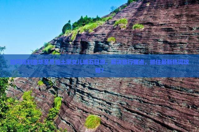 如何规划金华至恩施土家女儿城五日游，解决旅行痛点，抓住最新热词攻略？
