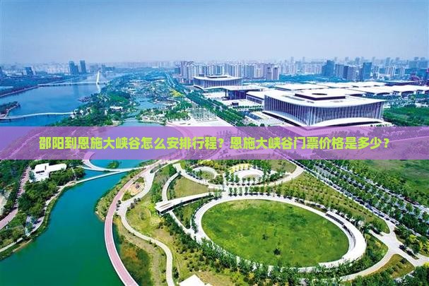 邵阳到恩施大峡谷怎么安排行程？恩施大峡谷门票价格是多少？