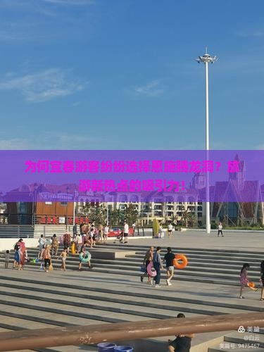 为何宜春游客纷纷选择恩施腾龙洞？旅游新热点的吸引力！