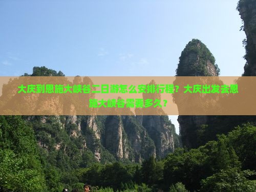 大庆到恩施大峡谷二日游怎么安排行程？大庆出发去恩施大峡谷需要多久？