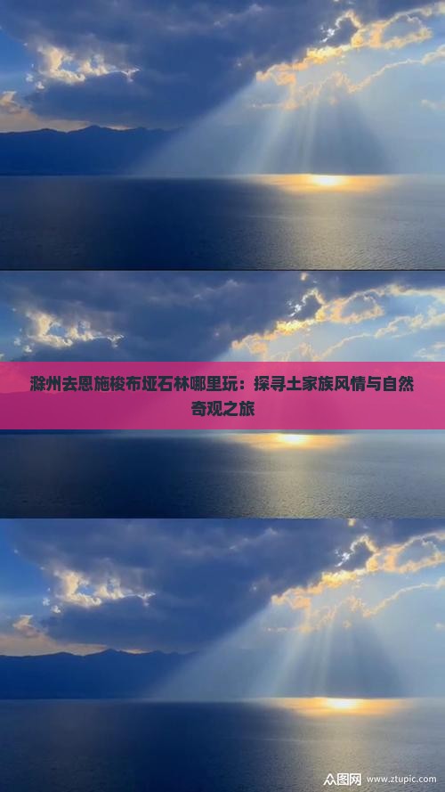 滁州去恩施梭布垭石林哪里玩：探寻土家族风情与自然奇观之旅