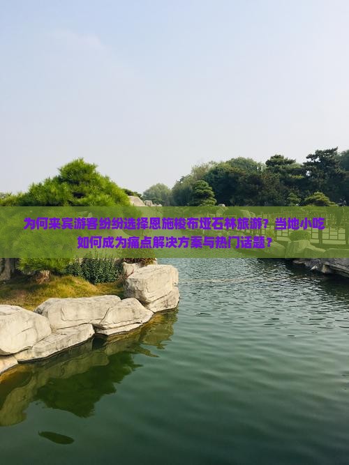 为何来宾游客纷纷选择恩施梭布垭石林旅游？当地小吃如何成为痛点解决方案与热门话题？