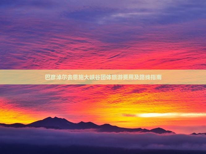 巴彦淖尔去恩施大峡谷团体旅游费用及路线指南