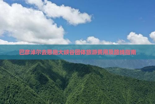 巴彦淖尔去恩施大峡谷团体旅游费用及路线指南