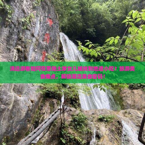 清远游客如何在恩施土家女儿城找到地道小吃?旅游美食痛点,解锁潮流美食密码! 清远游客如何在恩施土家女儿城找到地道小吃?旅游美食痛点,解锁潮流美食密码!