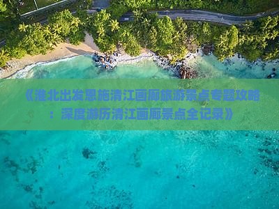 《淮北出发恩施清江画廊旅游景点专题攻略：深度游历清江画廊景点全记录》