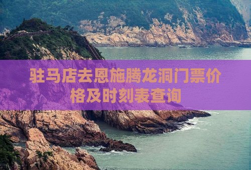 驻马店去恩施腾龙洞门票价格及时刻表查询