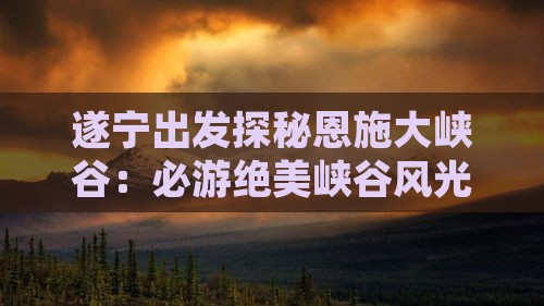 遂宁出发探秘恩施大峡谷：必游绝美峡谷风光