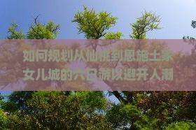 如何规划从仙桃到恩施土家女儿城的六日游以避开人潮并获得独特体验？