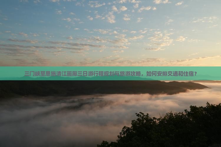 三门峡至恩施清江画廊三日游行程规划与旅游攻略，如何安排交通和住宿？