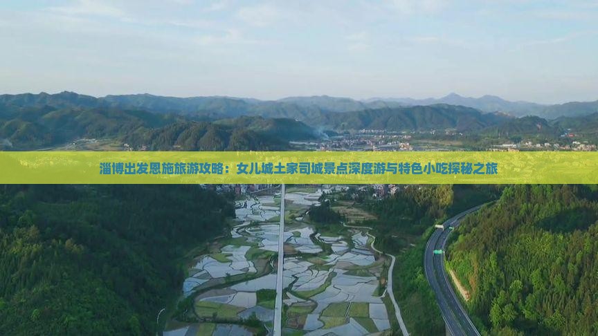 淄博出发恩施旅游攻略：女儿城土家司城景点深度游与特色小吃探秘之旅
