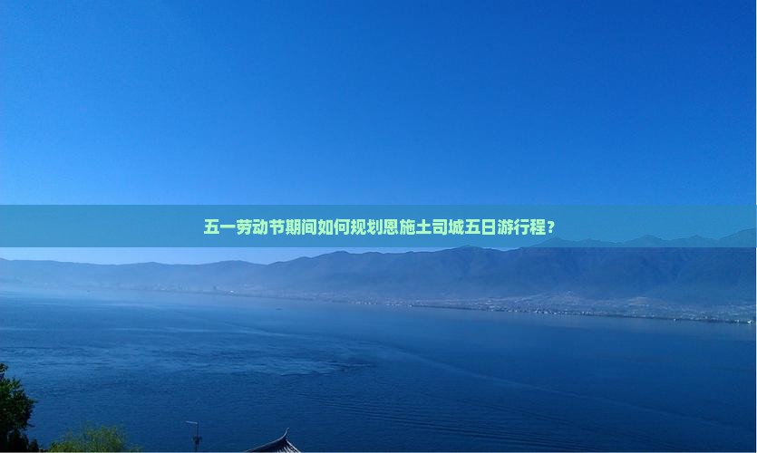 五一劳动节期间如何规划恩施土司城五日游行程？