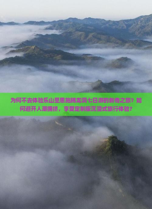 为何不去体验乐山至恩施腾龙洞七日游的新奇之旅？如何避开人潮拥挤，享受定制版沉浸式旅行体验？