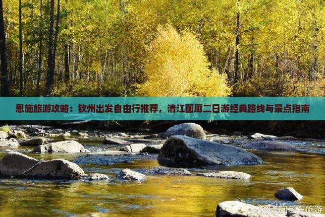 恩施旅游攻略：钦州出发自由行推荐，清江画廊二日游经典路线与景点指南