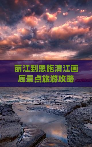 丽江到恩施清江画廊景点旅游攻略