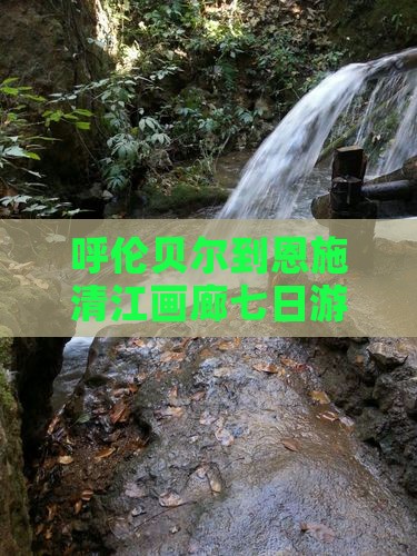 呼伦贝尔到恩施清江画廊七日游路线及公里数 呼伦贝尔到恩施清江画廊七日游路线及公里数