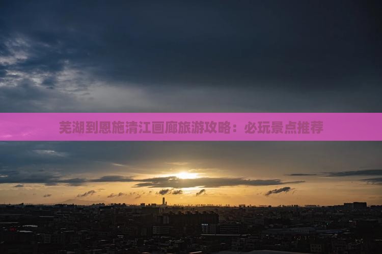芜湖到恩施清江画廊旅游攻略：必玩景点推荐