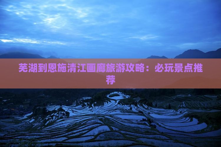 芜湖到恩施清江画廊旅游攻略：必玩景点推荐