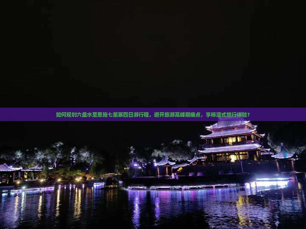 如何规划六盘水至恩施七星寨四日游行程，避开旅游高峰期痛点，享柿浸式旅行体验？