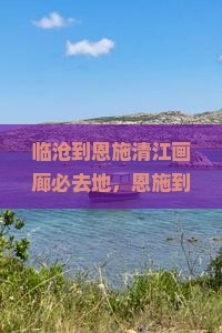临沧到恩施清江画廊必去地，恩施到临沧自驾距离