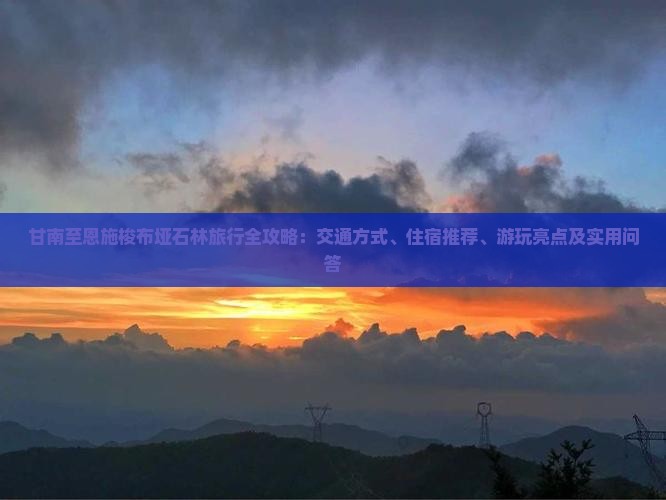 甘南至恩施梭布垭石林旅行全攻略：交通方式、住宿推荐、游玩亮点及实用问答