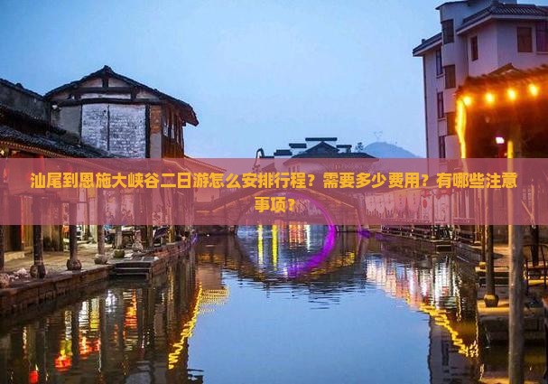 汕尾到恩施大峡谷二日游怎么安排行程？需要多少费用？有哪些注意事项？