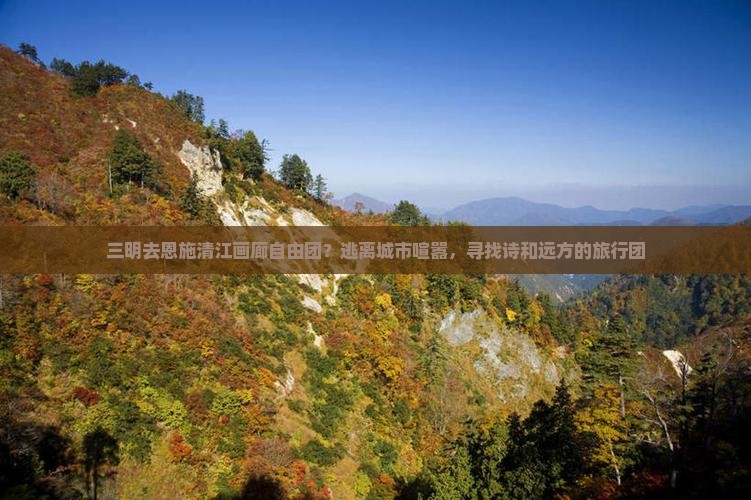 三明去恩施清江画廊自由团？逃离城市喧嚣，寻找诗和远方的旅行团